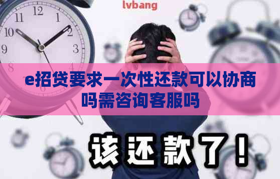 e招贷要求一次性还款可以协商吗需咨询客服吗