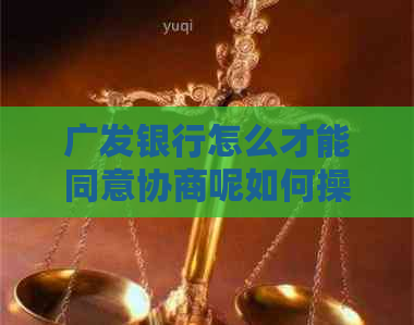 广发银行怎么才能同意协商呢如何操作