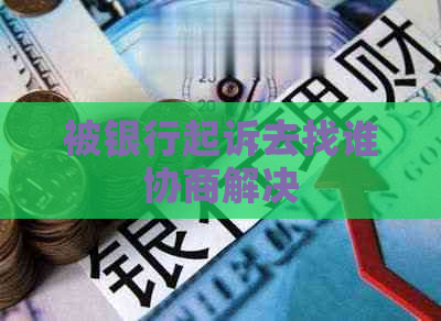 被银行起诉去找谁协商解决