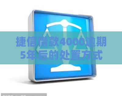 捷信借款4000逾期5年后的处置方式及后果 捷信借款4000逾期5年后的处置方式及后果