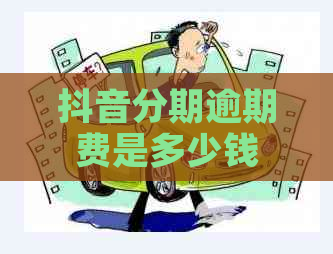 抖音分期逾期费是多少钱