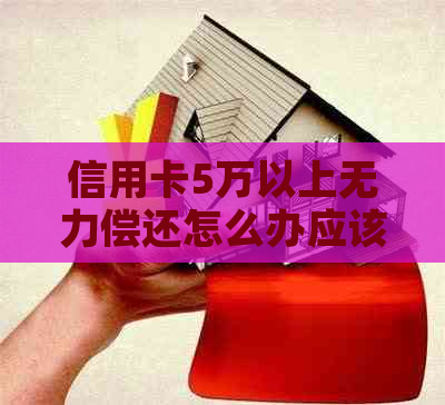 信用卡5万以上无力偿还怎么办应该怎么解决