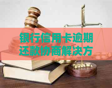 银行信用卡逾期还款协商解决方案