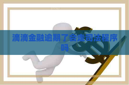 滴滴金融逾期了会走司法程序吗