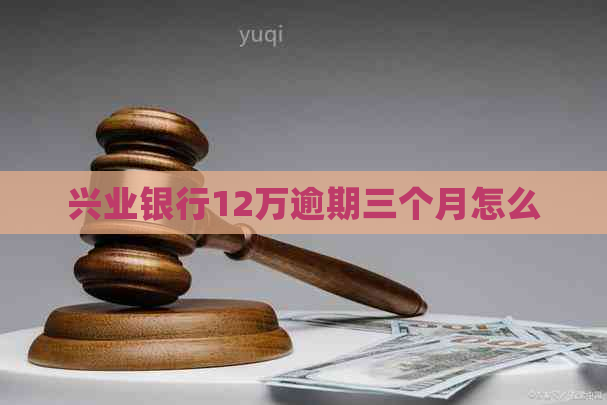 兴业银行12万逾期三个月怎么