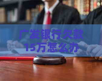 广发银行欠款15万怎么办