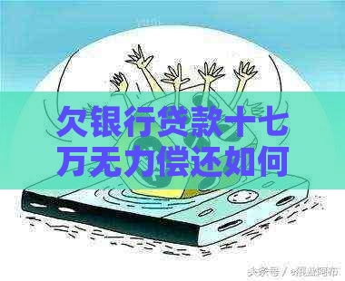 欠银行贷款十七万无力偿还如何解决