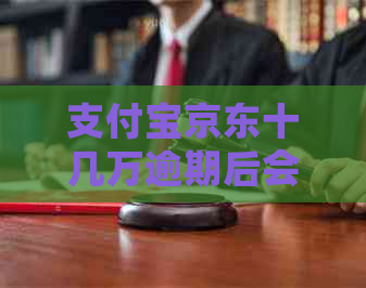 支付宝京东十几万逾期后会有什么后果