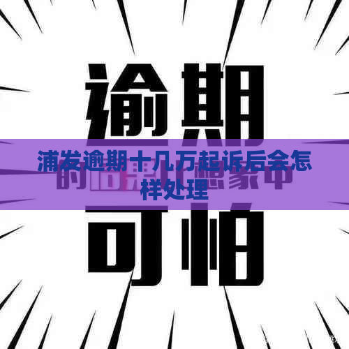 浦发逾期十几万起诉后会怎样处理