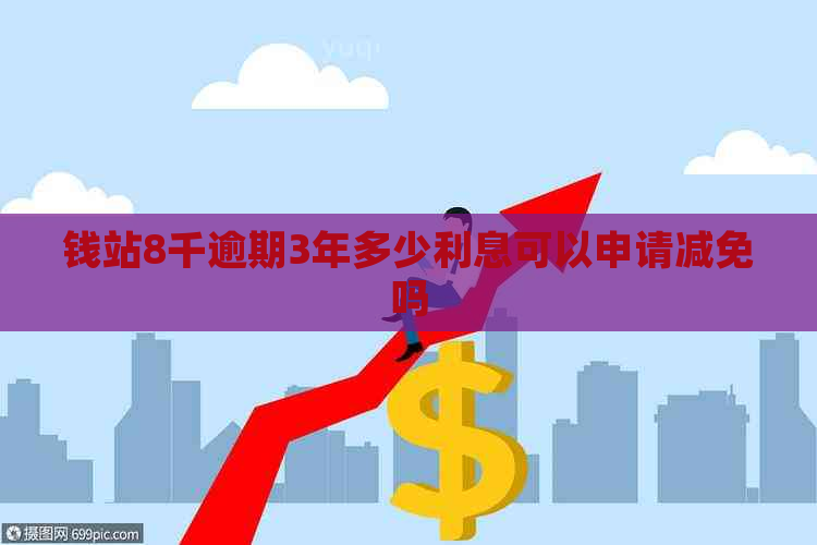 钱站8千逾期3年多少利息可以申请减免吗