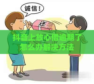 抖音上放心借逾期了怎么办解决方法
