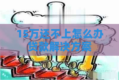 15万还不上怎么办贷款解决方案