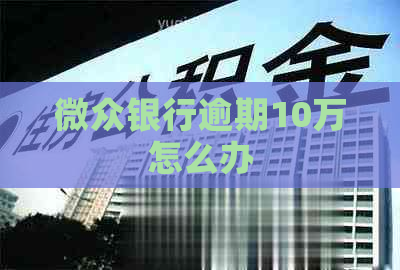 微众银行逾期10万怎么办
