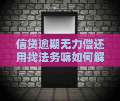 信贷逾期无力偿还用找法务嘛如何解决