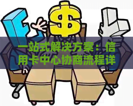 一站式解决方案：信用卡中心协商流程详解，解答用户常见问题与疑虑