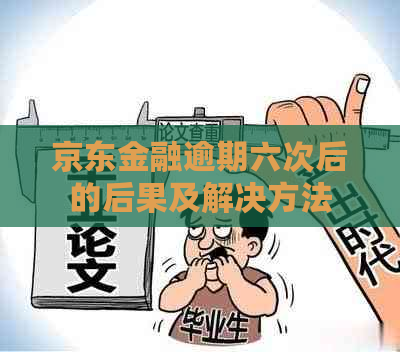 京东金融逾期六次后的后果及解决方法