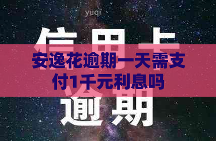 安逸花逾期一天需支付1千元利息吗