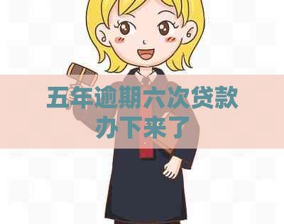 五年逾期六次贷款办下来了