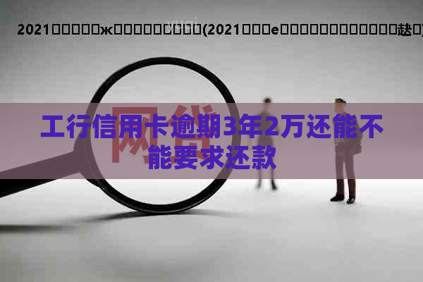 工行信用卡逾期3年2万还能不能要求还款