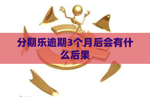 逾期3个月后会有什么后果 逾期3个月后会有什么后果