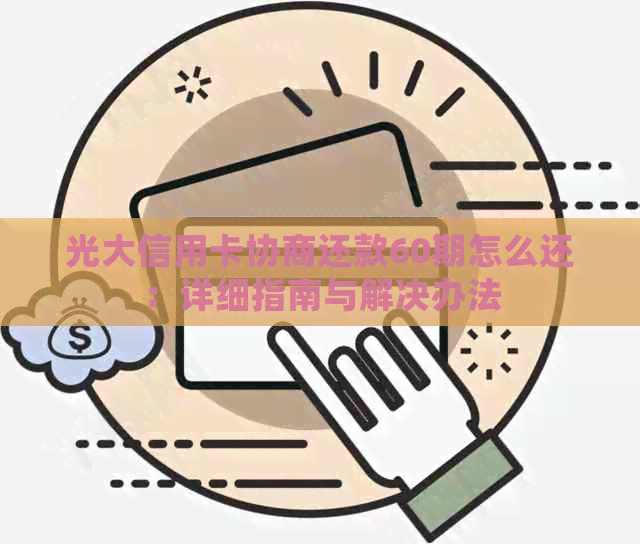 光大信用卡协商还款60期怎么还：详细指南与解决办法