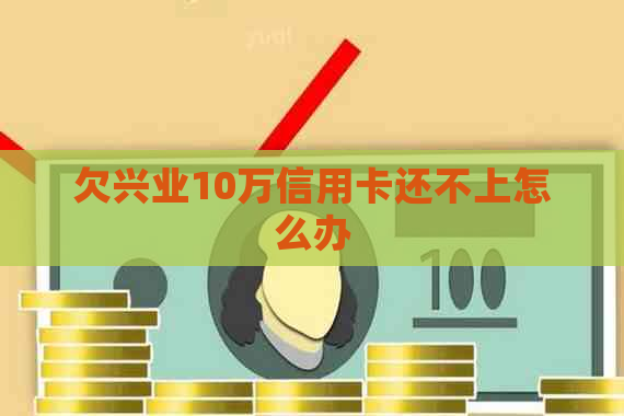 欠兴业10万信用卡还不上怎么办
