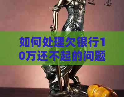 如何处理欠银行10万还不起的问题