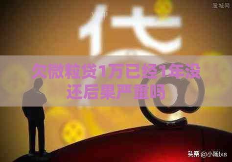 欠微粒贷1万已经1年没还后果严重吗