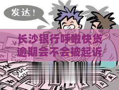 长沙银行呼啦快贷逾期会不会被起诉