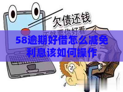 58逾期好借怎么减免利息该如何操作