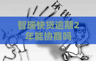 智瑞快贷逾期2年能协商吗