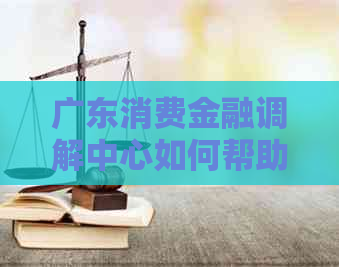 广东消费金融调解中心如何帮助消费者解决纠纷