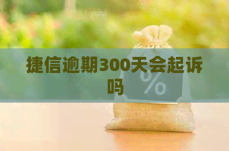 捷信逾期300天会起诉吗