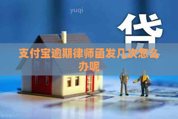 支付宝逾期律师函发几次怎么办呢