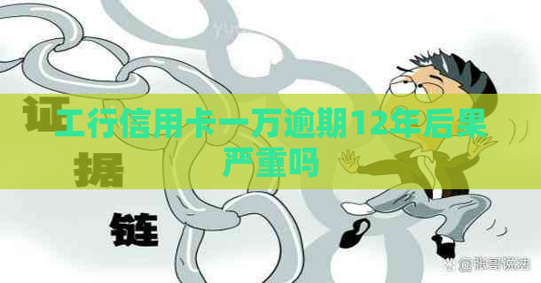 工行信用卡一万逾期12年后果严重吗