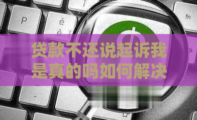 贷款不还说起诉我是真的吗如何解决
