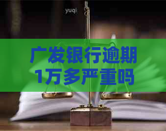 广发银行逾期1万多严重吗