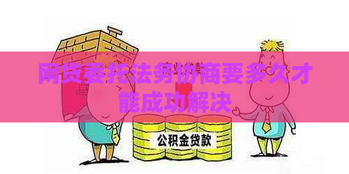 网贷委托法务协商要多久才能成功解决