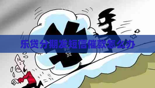 乐贷分期发短信催款怎么办