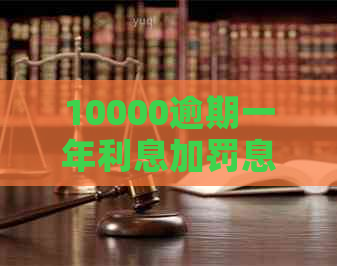 10000逾期一年利息加罚息更高还多少