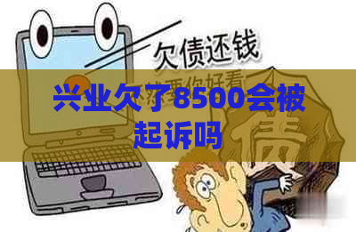 兴业欠了8500会被起诉吗