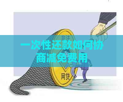 一次性还款如何协商减免费用