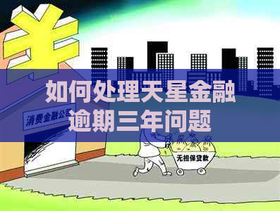 如何处理天星金融逾期三年问题