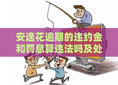 安逸花逾期的违约金和罚息算违法吗及处理方式