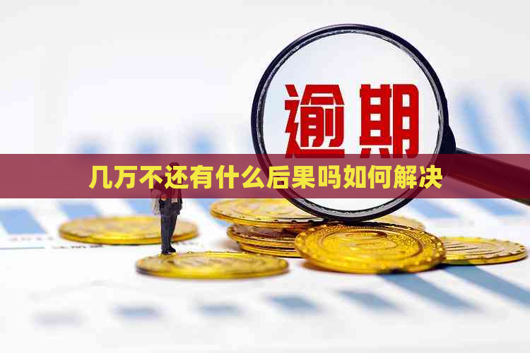 几万不还有什么后果吗如何解决