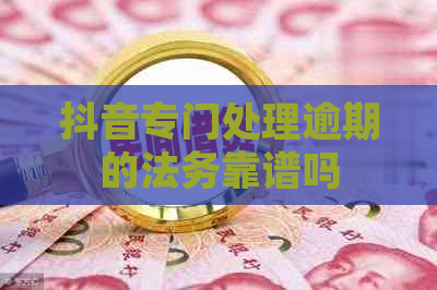 抖音专门处理逾期的法务靠谱吗