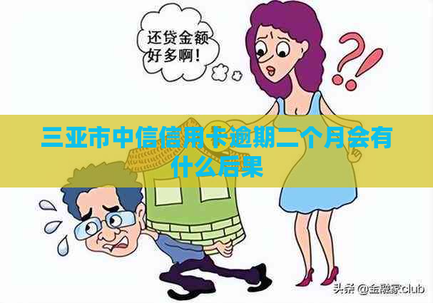 三亚市中信信用卡逾期二个月会有什么后果