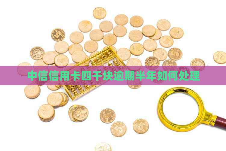 中信信用卡四千块逾期半年如何处理