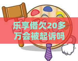 乐享借欠20多万会被起诉吗