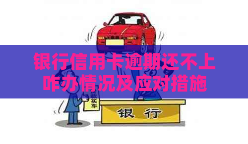银行信用卡逾期还不上咋办情况及应对措施